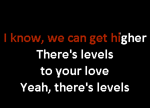 I know, we can get higher

There's levels
to your love
Yeah, there's levels