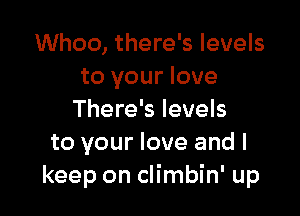 Whoo, there's levels
to your love

There's levels
to your love and I
keep on climbin' up