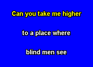 Can you take me higher

to a place where

blind men see