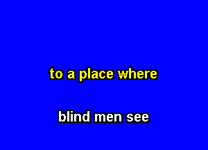 to a place where

blind men see