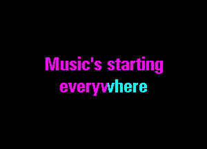 Music's starting

everywhere