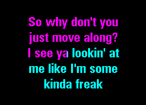 So why don't you
just move along?

I see ya lookin' at
me like I'm some
kinda freak