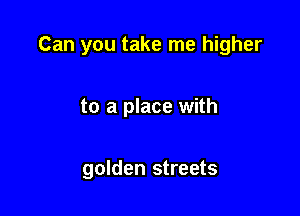 Can you take me higher

to a place with

golden streets