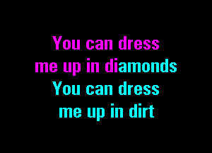 You can dress
me up in diamonds

You can dress
me up in dirt