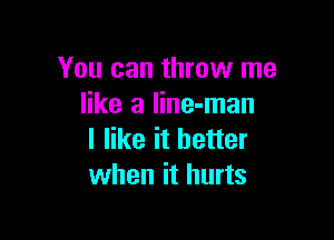 You can throw me
like a line-man

I like it better
when it hurts