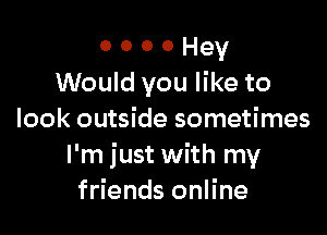 o o o 0 Hey
Would you like to

look outside sometimes
I'm just with my
friends online