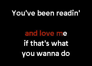 You've been readin'

and love me
if that's what
you wanna do