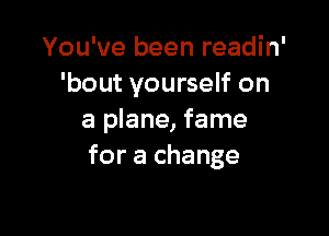You've been readin'
'bout yourself on

a plane, fame
for a change