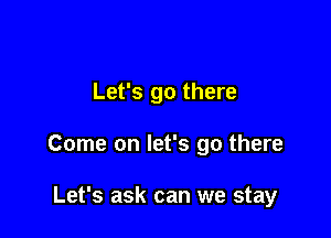 Let's go there

Come on let's go there

Let's ask can we stay