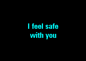 I feel safe

with you