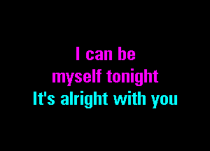 I can be

myself tonight
It's alright with you