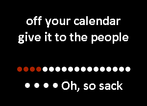 off your calendar
give it to the people

OOOOOOOOOOOOOOOOOO

0 0 0 00h, so sack