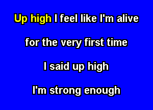 Up high I feel like I'm alive

for the very first time
I said up high

I'm strong enough
