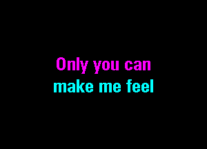 Only you can

make me feel