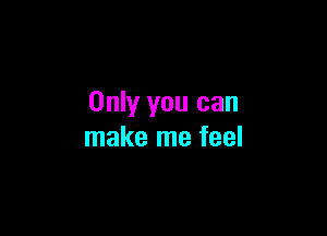 Only you can

make me feel