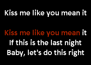 Kiss me like you mean it

Kiss me like you mean it
If this is the last night
Baby, let's do this right