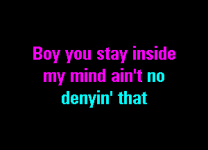 Boy you stay inside

my mind ain't no
denyin' that