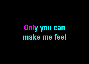 Only you can

make me feel