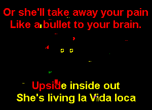 Or she'll take. away your pain
Like a.b-UIlet to your brain.

.1
DD

' UpsiEie inside out
She's living la Wda loca