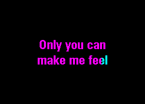 Only you can

make me feel