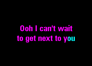 Ooh I can't wait

to get next to you