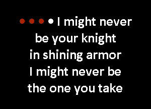 0 0 0 0 I might never
be your knight

in shining armor
I might never be
the one you take