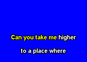 Can you take me higher

to a place where