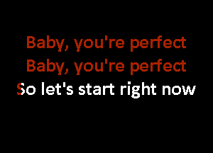 Baby, you're perfect
Baby, you're perfect

So let's start right now