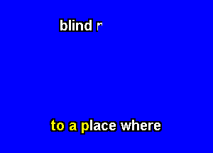 to a place where