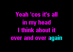 Yeah 'cos it's all
in my head

I think about it
over and over again