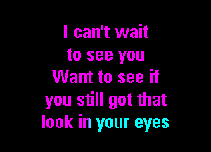 I can't wait
to see you

Want to see if
you still got that
look in your eyes