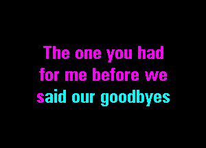 The one you had

for me before we
said our goodbyes