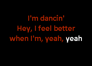 I'm dancin'
Hey, Ifeel better

when I'm, yeah, yeah