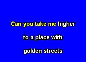 Can you take me higher

to a place with

golden streets