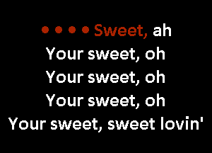 o 0 0 0 Sweet, ah
Your sweet, oh

Your sweet, oh
Your sweet, oh
Your sweet, sweet Iovin'