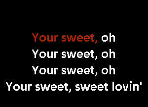 Your sweet, oh

Your sweet, oh
Your sweet, oh
Your sweet, sweet Iovin'