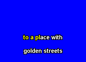 to a place with

golden streets