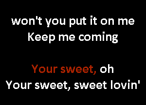 won't you put it on me
Keep me coming

Your sweet, oh
Your sweet, sweet Iovin'