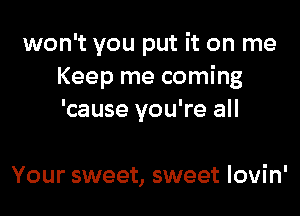 won't you put it on me
Keep me coming
'cause you're all

Your sweet, sweet lovin'