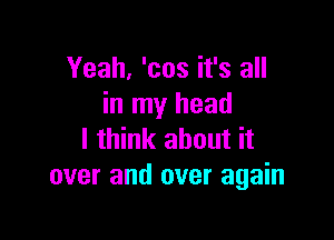 Yeah, 'cos it's all
in my head

I think about it
over and over again