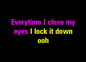 Everytime I close my

eyes I lock it down
ooh
