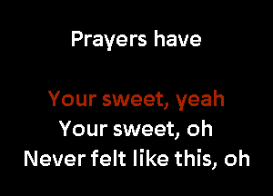 Prayers have

Your sweet, yeah
Your sweet, oh
Never felt like this, oh