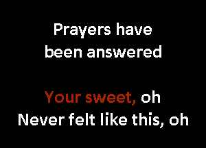 Prayers have
been answered

Your sweet, oh
Never felt like this, oh