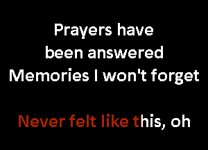 Prayers have
been answered

Memories I won't forget

Never felt like this, oh