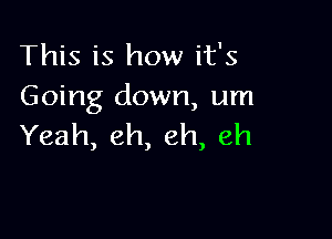 Thmishowifs
Going down, um

Yeah, eh, eh, eh