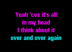 Yeah 'cos it's all
in my head

I think about it
over and over again