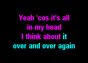 Yeah 'cos it's all
in my head

I think about it
over and over again