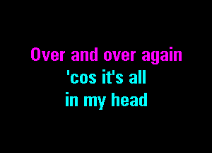 Over and over again

'cos it's all
in my head