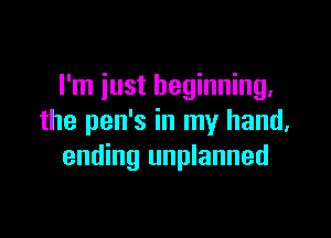 I'm just beginning.

the pen's in my hand.
ending unplanned