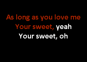 As long as you love me
Your sweet, yeah

Your sweet, oh